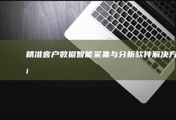 精准客户数据智能采集与分析软件解决方案