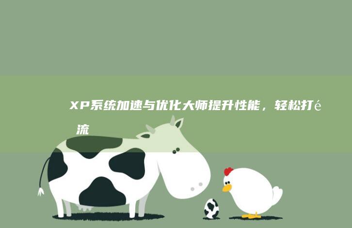 XP系统加速与优化大师：提升性能，轻松打造流畅体验