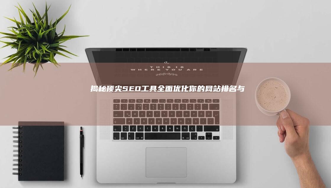 揭秘顶尖SEO工具：全面优化你的网站排名与流量