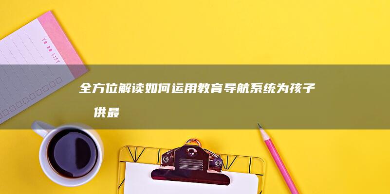 全方位解读：如何运用教育导航系统为孩子提供最全面的学习路径 (全方位解读黄元御一气周流理论篇?)