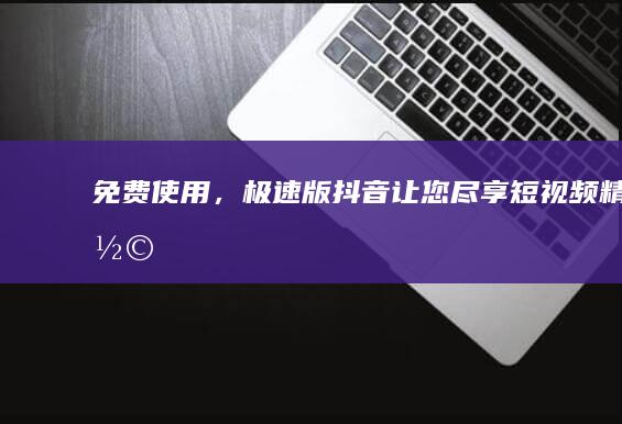 免费使用，极速版抖音让您尽享短视频精彩