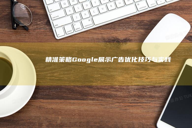 精准策略：Google展示广告优化技巧与实践