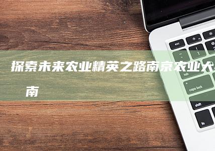 探索未来农业精英之路：南京农业大学招生指南