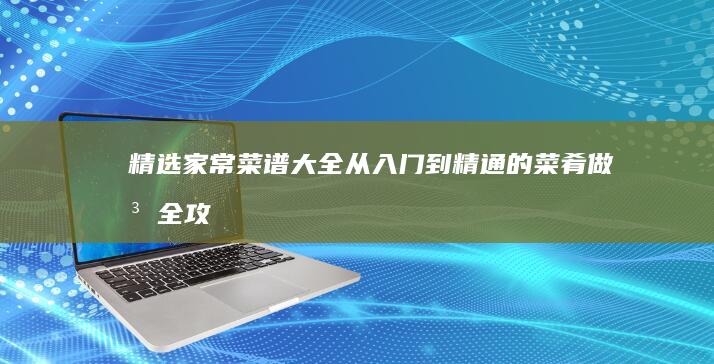 精选家常菜谱大全：从入门到精通的菜肴做法全攻略