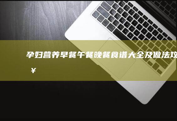 孕妇营养早餐、午餐、晚餐食谱大全及做法攻略